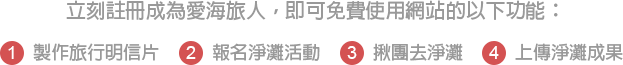 立刻註冊成為愛海旅人，即可免費使用網站的以下功能：1.製作旅行明信片2.報名淨灘活動3.揪團去淨灘4.上傳淨灘成果
